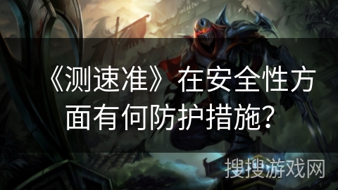 《测速准》在安全性方面有何防护措施？