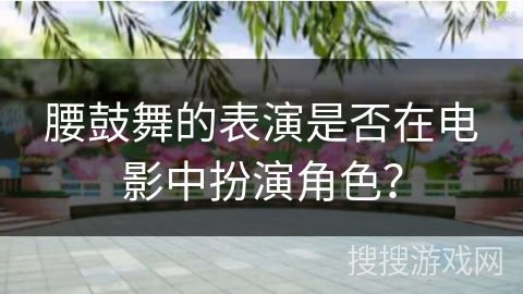 腰鼓舞的表演是否在电影中扮演角色？