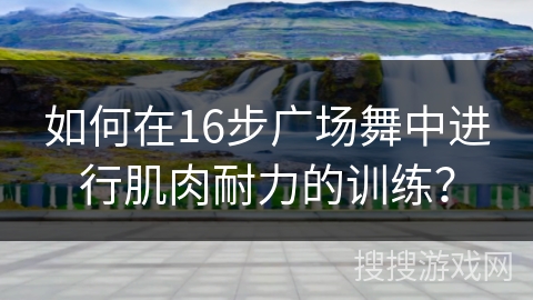 如何在16步广场舞中进行肌肉耐力的训练？