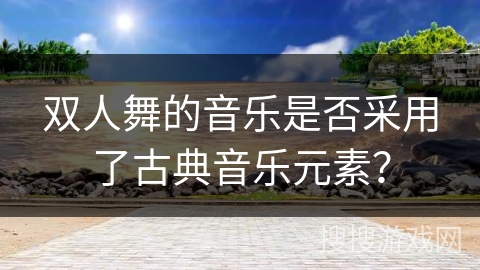 双人舞的音乐是否采用了古典音乐元素？