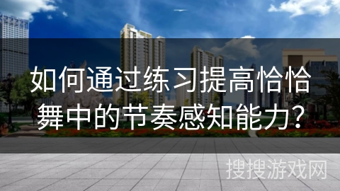 如何通过练习提高恰恰舞中的节奏感知能力？