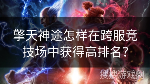 擎天神途怎样在跨服竞技场中获得高排名？