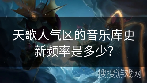 天歌人气区的音乐库更新频率是多少？