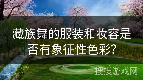 藏族舞的服装和妆容是否有象征性色彩？