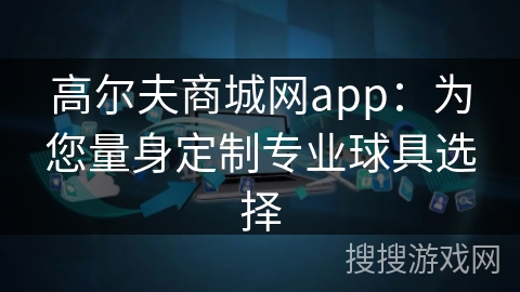高尔夫商城网app：为您量身定制专业球具选择