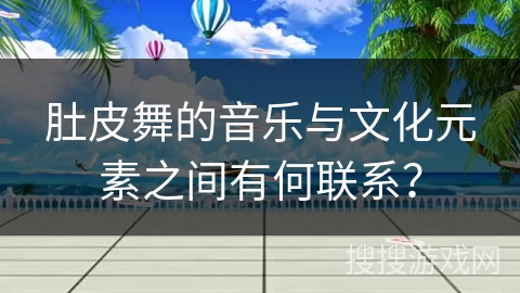 肚皮舞的音乐与文化元素之间有何联系？