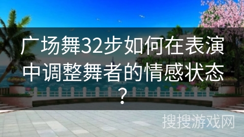 广场舞32步如何在表演中调整舞者的情感状态？