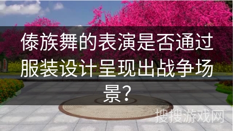 傣族舞的表演是否通过服装设计呈现出战争场景？