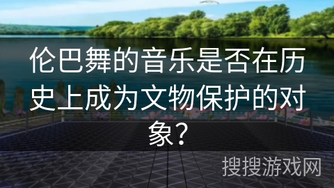 伦巴舞的音乐是否在历史上成为文物保护的对象？