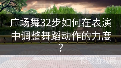 广场舞32步如何在表演中调整舞蹈动作的力度？