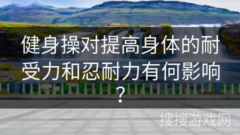 健身操对提高身体的耐受力和忍耐力有何影响？