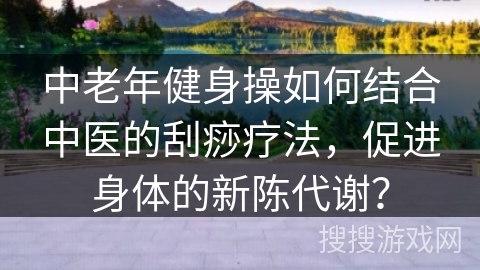 中老年健身操如何结合中医的刮痧疗法，促进身体的新陈代谢？