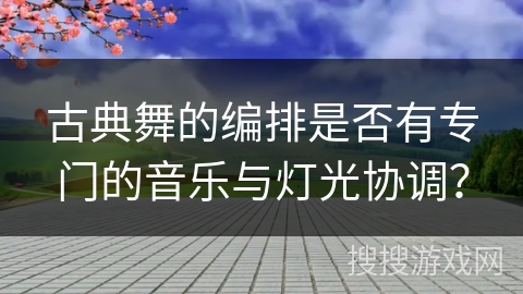 古典舞的编排是否有专门的音乐与灯光协调？