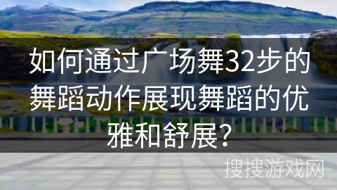 如何通过广场舞32步的舞蹈动作展现舞蹈的优雅和舒展？