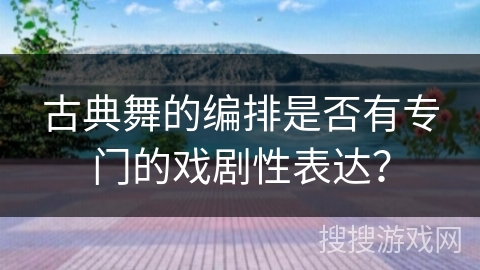 古典舞的编排是否有专门的戏剧性表达？