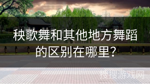 秧歌舞和其他地方舞蹈的区别在哪里？