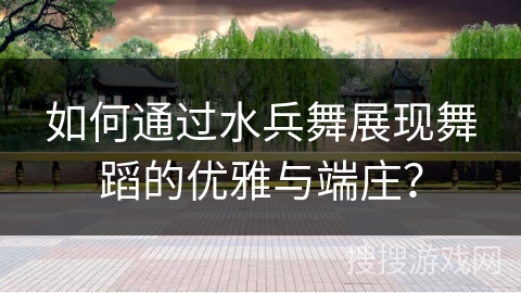 如何通过水兵舞展现舞蹈的优雅与端庄？