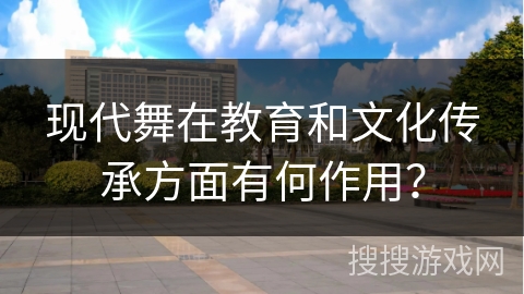 现代舞在教育和文化传承方面有何作用？