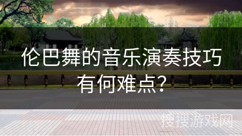 伦巴舞的音乐演奏技巧有何难点？