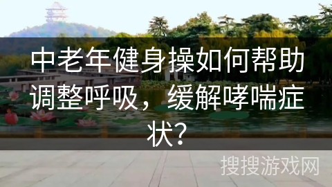 中老年健身操如何帮助调整呼吸，缓解哮喘症状？