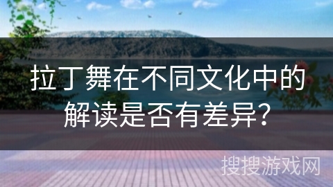 拉丁舞在不同文化中的解读是否有差异？