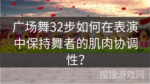 广场舞32步如何在表演中保持舞者的肌肉协调性？