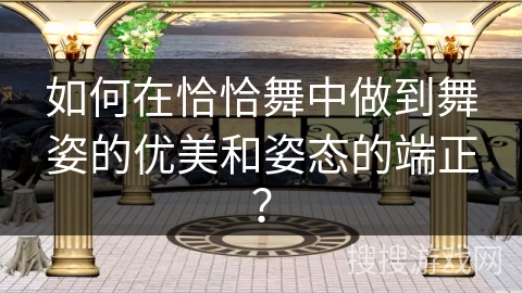 如何在恰恰舞中做到舞姿的优美和姿态的端正？