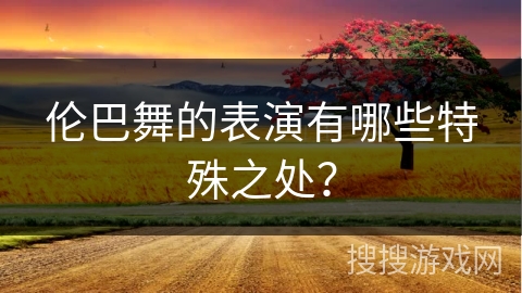 伦巴舞的表演有哪些特殊之处？