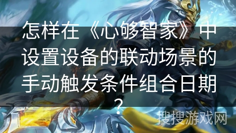 怎样在《心够智家》中设置设备的联动场景的手动触发条件组合日期？
