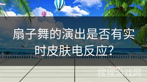扇子舞的演出是否有实时皮肤电反应？