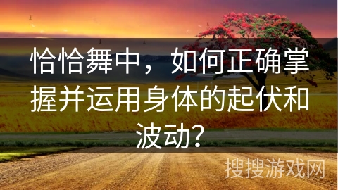 恰恰舞中，如何正确掌握并运用身体的起伏和波动？