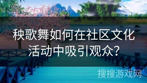 秧歌舞如何在社区文化活动中吸引观众？
