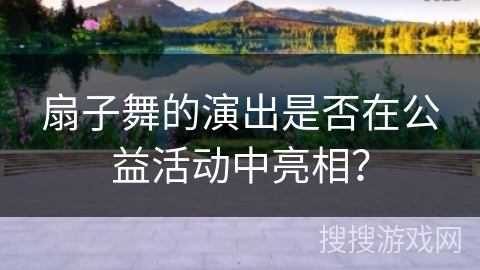 扇子舞的演出是否在公益活动中亮相？
