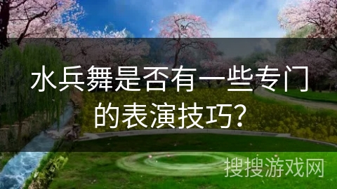 水兵舞是否有一些专门的表演技巧？