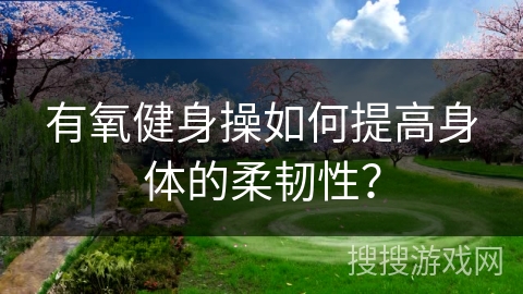 有氧健身操如何提高身体的柔韧性？