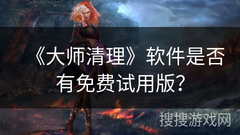 《大师清理》软件是否有免费试用版？