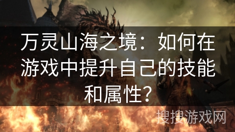 万灵山海之境：如何在游戏中提升自己的技能和属性？