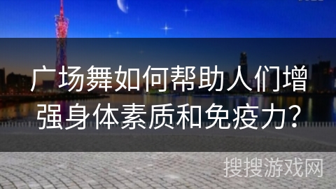 广场舞如何帮助人们增强身体素质和免疫力？