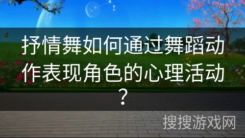 抒情舞如何通过舞蹈动作表现角色的心理活动？
