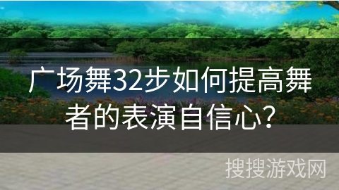 广场舞32步如何提高舞者的表演自信心？