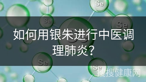 如何用银朱进行中医调理肺炎？