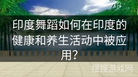 印度舞蹈如何在印度的健康和养生活动中被应用？