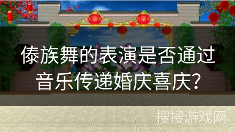傣族舞的表演是否通过音乐传递婚庆喜庆？