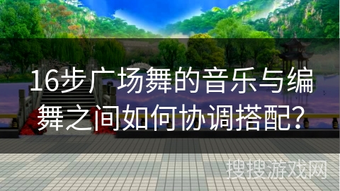 16步广场舞的音乐与编舞之间如何协调搭配？