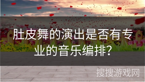 肚皮舞的演出是否有专业的音乐编排？