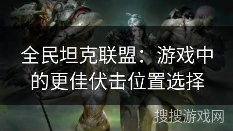 全民坦克联盟：游戏中的更佳伏击位置选择