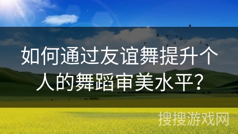 如何通过友谊舞提升个人的舞蹈审美水平？