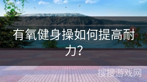 有氧健身操如何提高耐力？