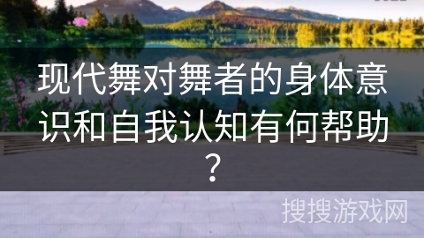 现代舞对舞者的身体意识和自我认知有何帮助？