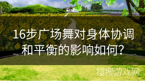 16步广场舞对身体协调和平衡的影响如何？